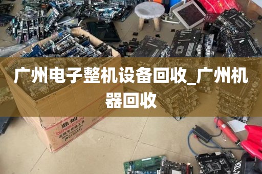 广州电子整机设备回收_广州机器回收