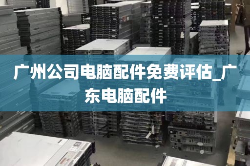 广州公司电脑配件免费评估_广东电脑配件