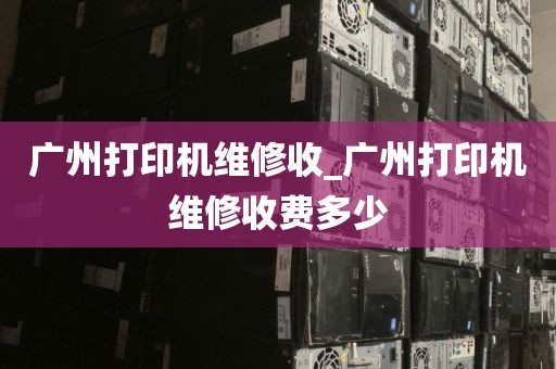 广州打印机维修收_广州打印机维修收费多少
