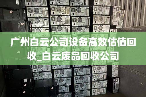 广州白云公司设备高效估值回收_白云废品回收公司