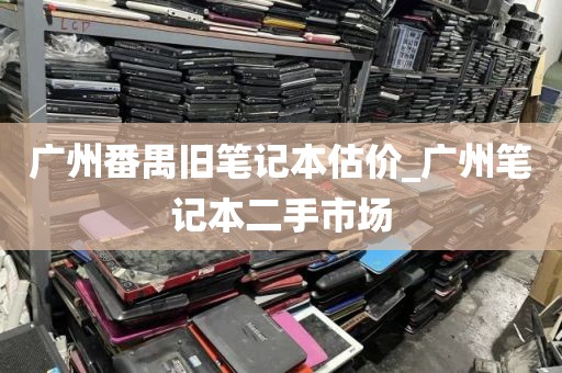 广州番禺旧笔记本估价_广州笔记本二手市场