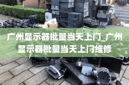 广州显示器批量当天上门_广州显示器批量当天上门维修