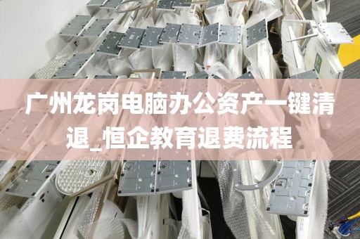 广州龙岗电脑办公资产一键清退_恒企教育退费流程
