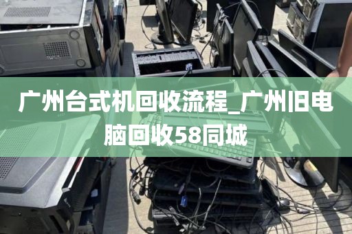 广州台式机回收流程_广州旧电脑回收58同城