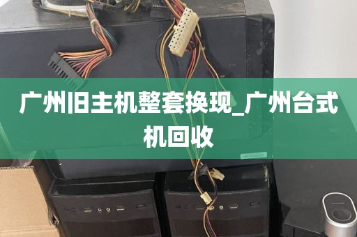 广州旧主机整套换现_广州台式机回收