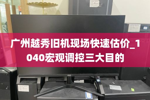 广州越秀旧机现场快速估价_1040宏观调控三大目的