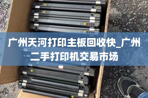 广州天河打印主板回收快_广州二手打印机交易市场