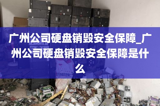 广州公司硬盘销毁安全保障_广州公司硬盘销毁安全保障是什么