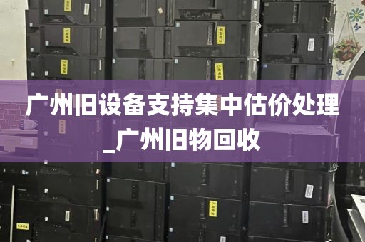 广州旧设备支持集中估价处理_广州旧物回收