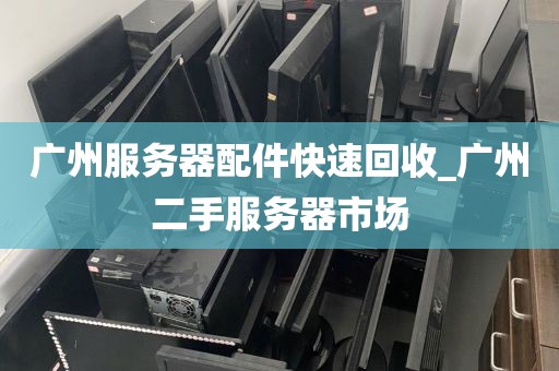 广州服务器配件快速回收_广州二手服务器市场