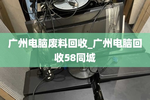 广州电脑废料回收_广州电脑回收58同城