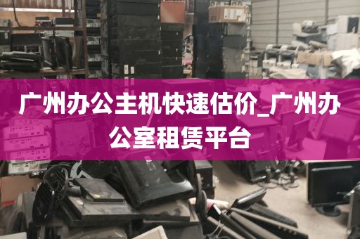广州办公主机快速估价_广州办公室租赁平台