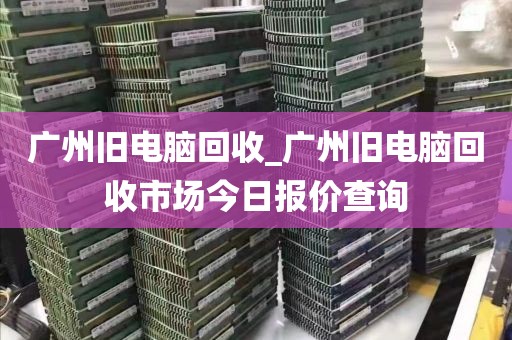 广州旧电脑回收_广州旧电脑回收市场今日报价查询