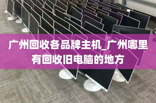 广州回收各品牌主机_广州哪里有回收旧电脑的地方