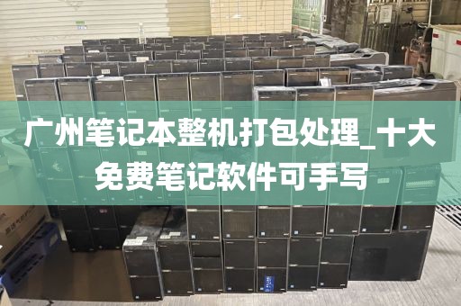 广州笔记本整机打包处理_十大免费笔记软件可手写