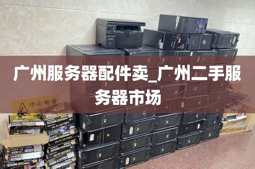 广州服务器配件卖_广州二手服务器市场
