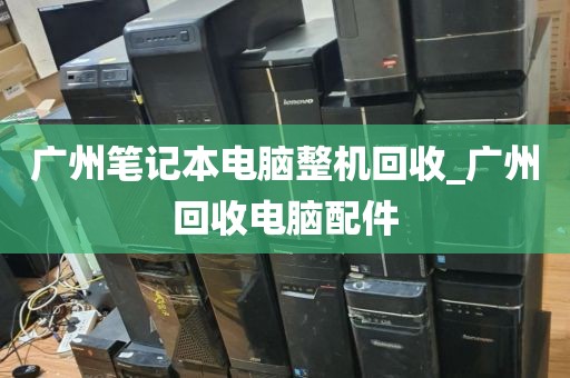 广州笔记本电脑整机回收_广州回收电脑配件