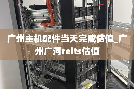 广州主机配件当天完成估值_广州广河reits估值