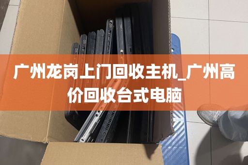 广州龙岗上门回收主机_广州高价回收台式电脑