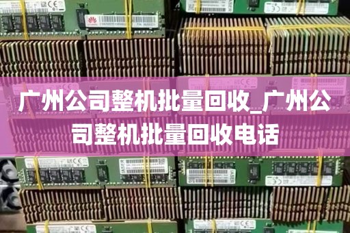 广州公司整机批量回收_广州公司整机批量回收电话