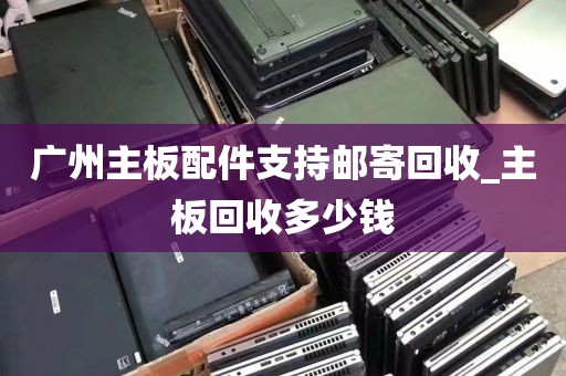 广州主板配件支持邮寄回收_主板回收多少钱