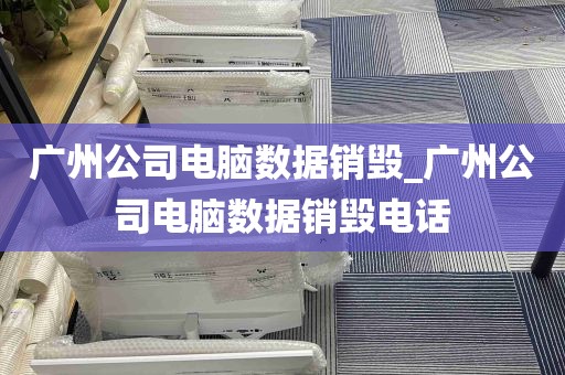 广州公司电脑数据销毁_广州公司电脑数据销毁电话