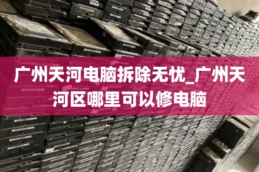广州天河电脑拆除无忧_广州天河区哪里可以修电脑