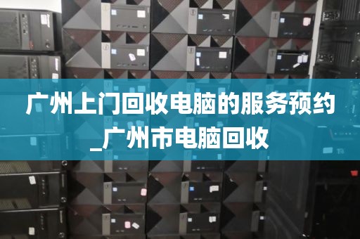 广州上门回收电脑的服务预约_广州市电脑回收