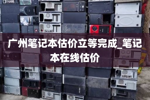 广州笔记本估价立等完成_笔记本在线估价