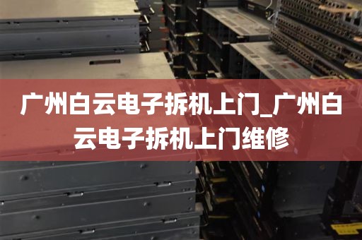 广州白云电子拆机上门_广州白云电子拆机上门维修