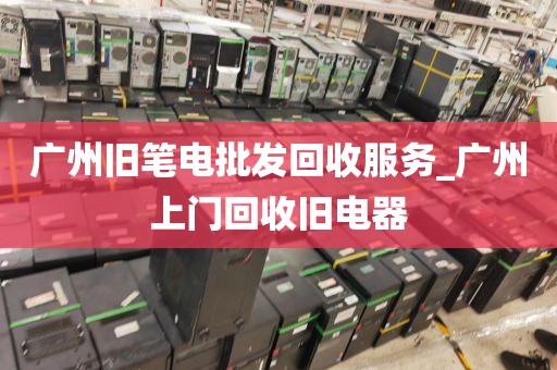 广州旧笔电批发回收服务_广州上门回收旧电器
