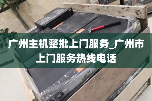 广州主机整批上门服务_广州市上门服务热线电话