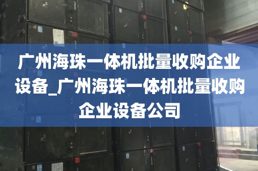 广州海珠一体机批量收购企业设备_广州海珠一体机批量收购企业设备公司