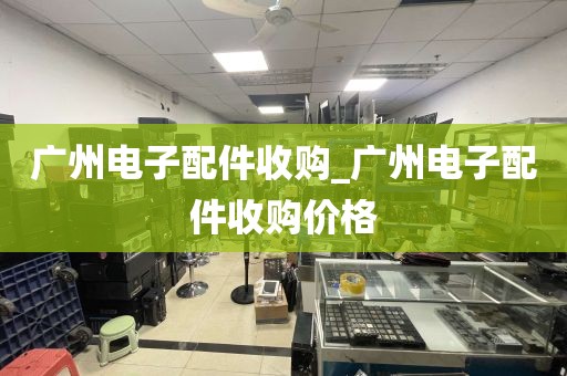 广州电子配件收购_广州电子配件收购价格