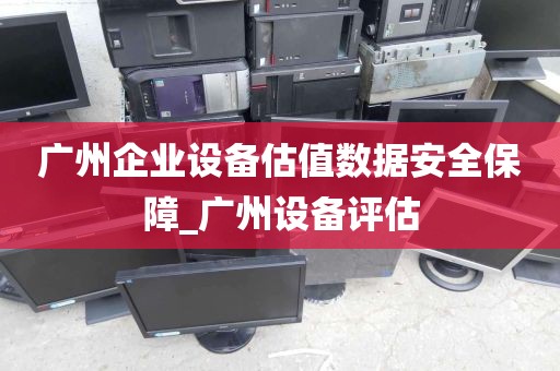 广州企业设备估值数据安全保障_广州设备评估