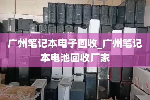 广州笔记本电子回收_广州笔记本电池回收厂家