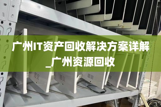 广州IT资产回收解决方案详解_广州资源回收
