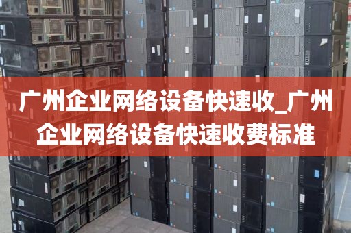 广州企业网络设备快速收_广州企业网络设备快速收费标准