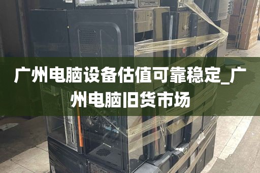 广州电脑设备估值可靠稳定_广州电脑旧货市场