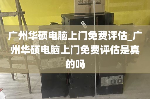 广州华硕电脑上门免费评估_广州华硕电脑上门免费评估是真的吗