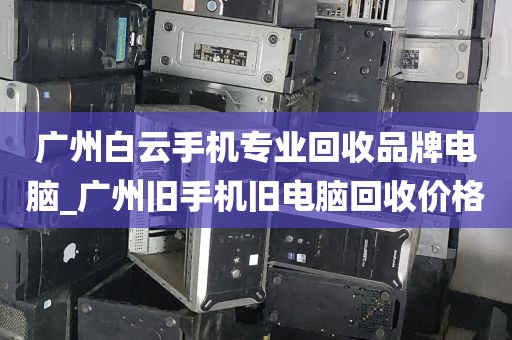 广州白云手机专业回收品牌电脑_广州旧手机旧电脑回收价格