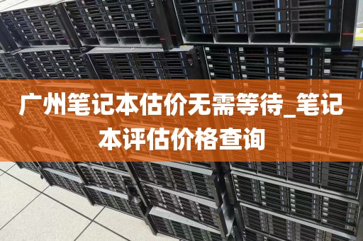 广州笔记本估价无需等待_笔记本评估价格查询