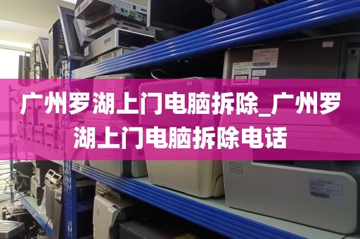 广州罗湖上门电脑拆除_广州罗湖上门电脑拆除电话
