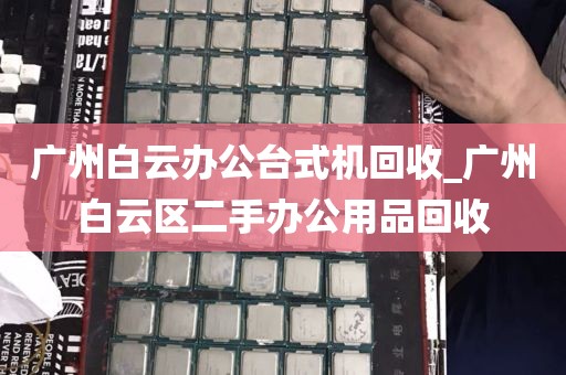 广州白云办公台式机回收_广州白云区二手办公用品回收