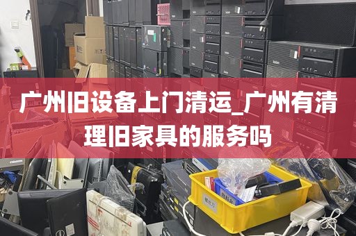 广州旧设备上门清运_广州有清理旧家具的服务吗