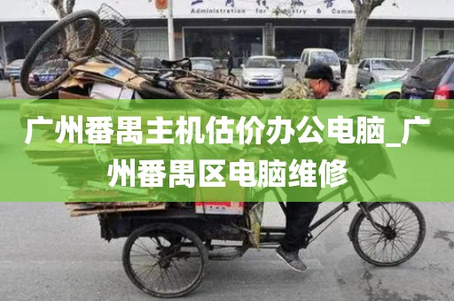 广州番禺主机估价办公电脑_广州番禺区电脑维修