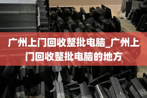 广州上门回收整批电脑_广州上门回收整批电脑的地方