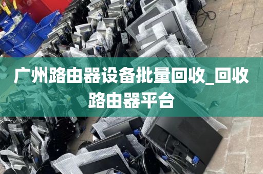 广州路由器设备批量回收_回收路由器平台