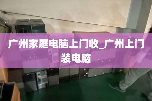 广州家庭电脑上门收_广州上门装电脑