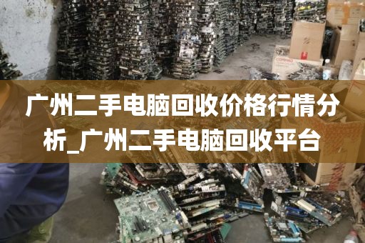 广州二手电脑回收价格行情分析_广州二手电脑回收平台